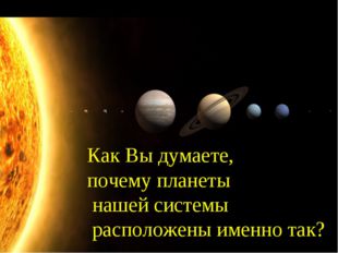 Как Вы думаете, почему планеты нашей системы расположены именно так? 