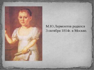 М.Ю.Лермонтов родился 3 октября 1814г. в Москве. 