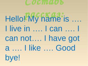 Составь рассказ: Hello! My name is …. I live in …. I can …. I can not…. I hav