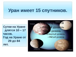 Уран имеет 15 спутников. Сутки на Уране длятся 10 – 17 часов. Год на Уране от