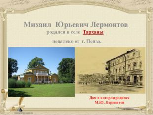 Михаил Юрьевич Лермонтов родился в селе  Тарханы недалеко от г. Пенза. Дом в