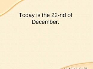 Today is the 22-nd of December. 