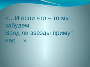 «…И если что – то мы забудем, Вряд ли звёзды примут нас …» 