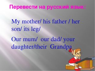 Перевести на русский язык: My mother/ his father / her son/ its leg/ Our mum/