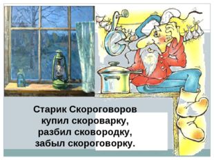 Старик Скороговоров купил скороварку, разбил сковородку, забыл скороговорку. 