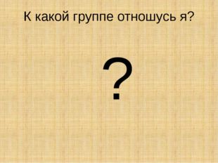 К какой группе отношусь я? ? 