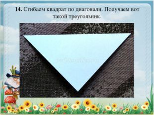 14. Сгибаем квадрат по диагонали. Получаем вот такой треугольник. 