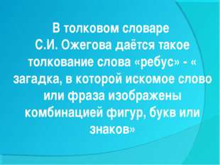 В толковом словаре С.И. Ожегова даётся такое толкование слова «ребус» - « заг