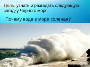 Цель: узнать и разгадать следующую загадку Черного моря: Почему вода в море с